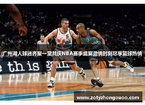 广州湖人球迷齐聚一堂共庆NBA赛季盛宴激情时刻尽享篮球热情