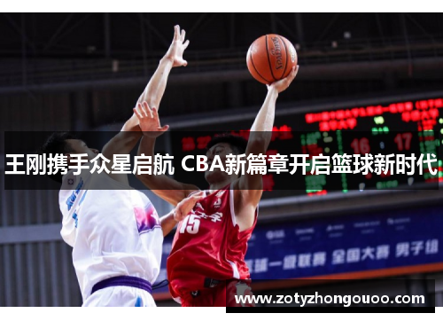 王刚携手众星启航 CBA新篇章开启篮球新时代